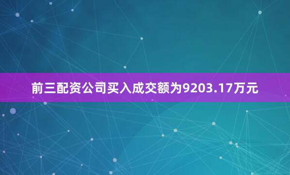 前三配资公司买入成交额为9203.17万元