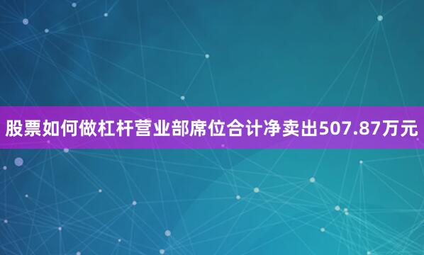 股票如何做杠杆营业部席位合计净卖出507.87万元