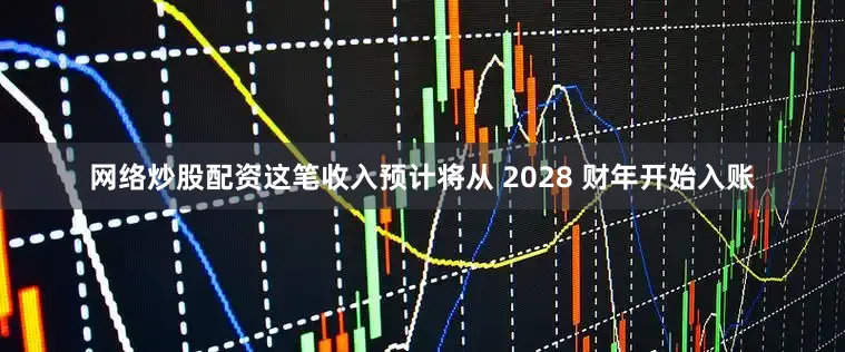 网络炒股配资这笔收入预计将从 2028 财年开始入账