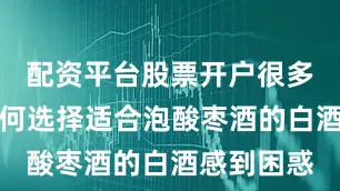 配资平台股票开户很多人对于如何选择适合泡酸枣酒的白酒感到困惑