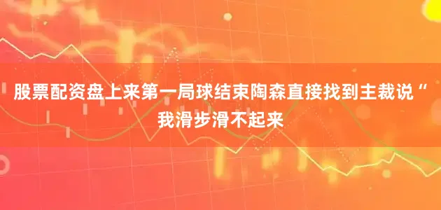 股票配资盘上来第一局球结束陶森直接找到主裁说“我滑步滑不起来
