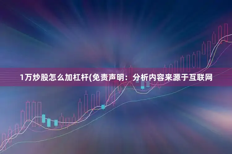 1万炒股怎么加杠杆(免责声明：分析内容来源于互联网