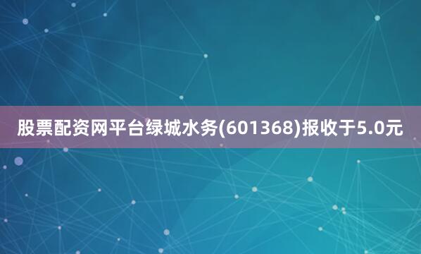 股票配资网平台绿城水务(601368)报收于5.0元
