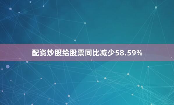 配资炒股给股票同比减少58.59%
