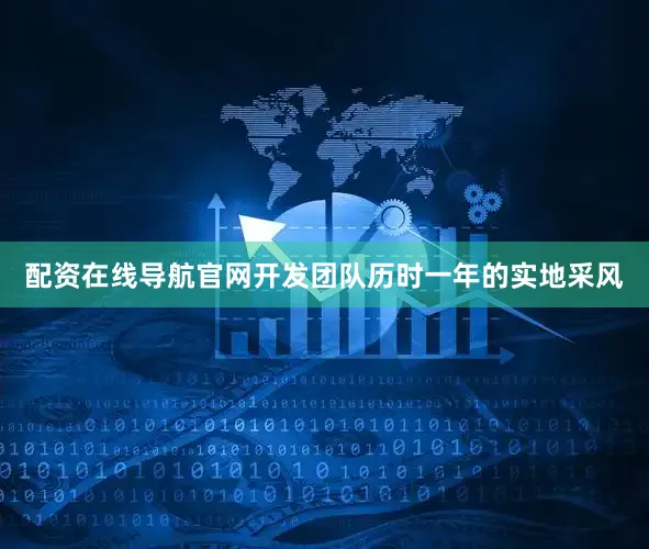 配资在线导航官网开发团队历时一年的实地采风