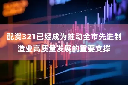 配资321已经成为推动全市先进制造业高质量发展的重要支撑