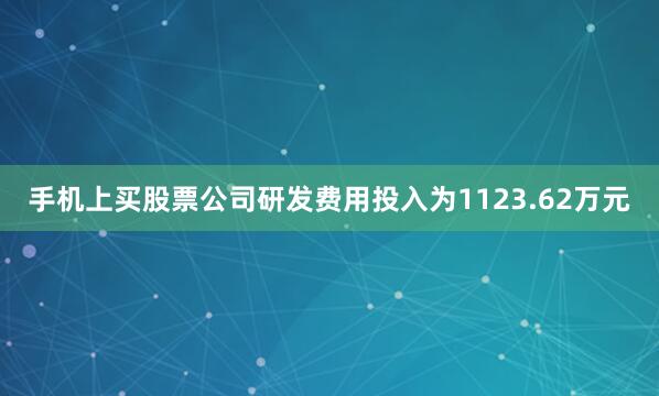 手机上买股票公司研发费用投入为1123.62万元