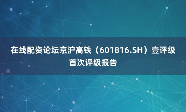在线配资论坛京沪高铁（601816.SH）壹评级首次评级报告