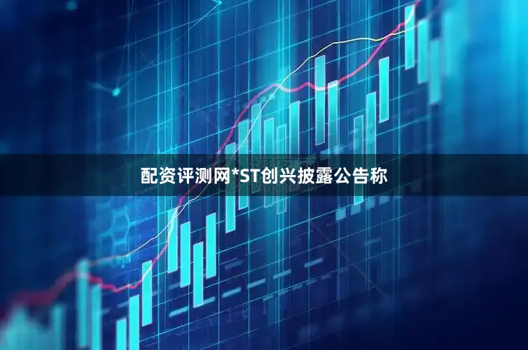 配资评测网*ST创兴披露公告称