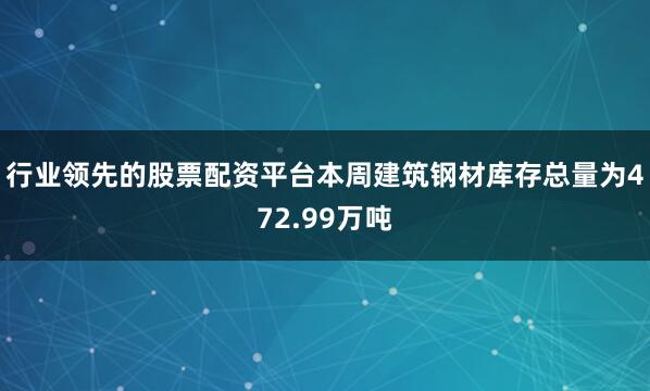 行业领先的股票配资平台　　本周建筑钢材库存总量为472.99万吨