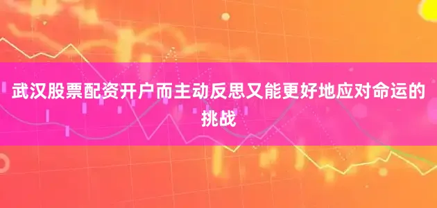 武汉股票配资开户而主动反思又能更好地应对命运的挑战
