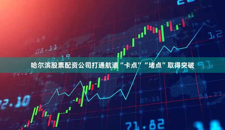 哈尔滨股票配资公司打通航道“卡点”“堵点”取得突破